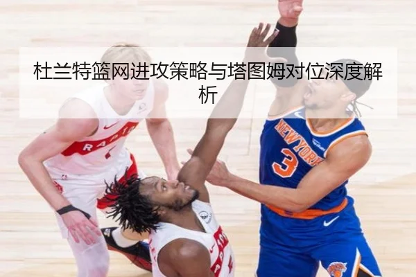 杜兰特篮网进攻策略与塔图姆对位深度解析
